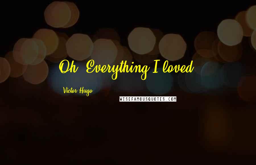 Victor Hugo Quotes: Oh! Everything I loved!