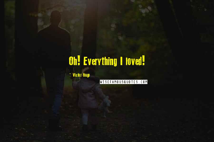 Victor Hugo Quotes: Oh! Everything I loved!