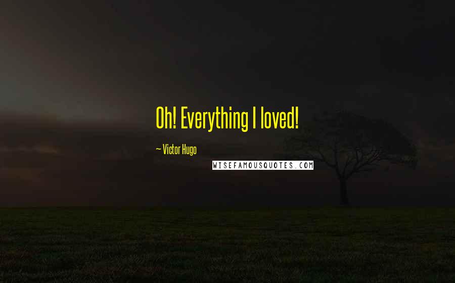 Victor Hugo Quotes: Oh! Everything I loved!