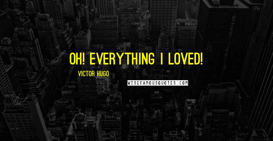 Victor Hugo Quotes: Oh! Everything I loved!