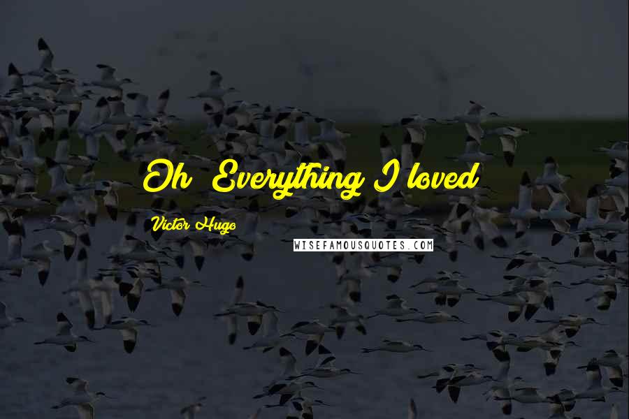 Victor Hugo Quotes: Oh! Everything I loved!