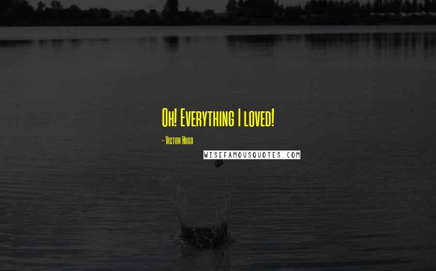 Victor Hugo Quotes: Oh! Everything I loved!