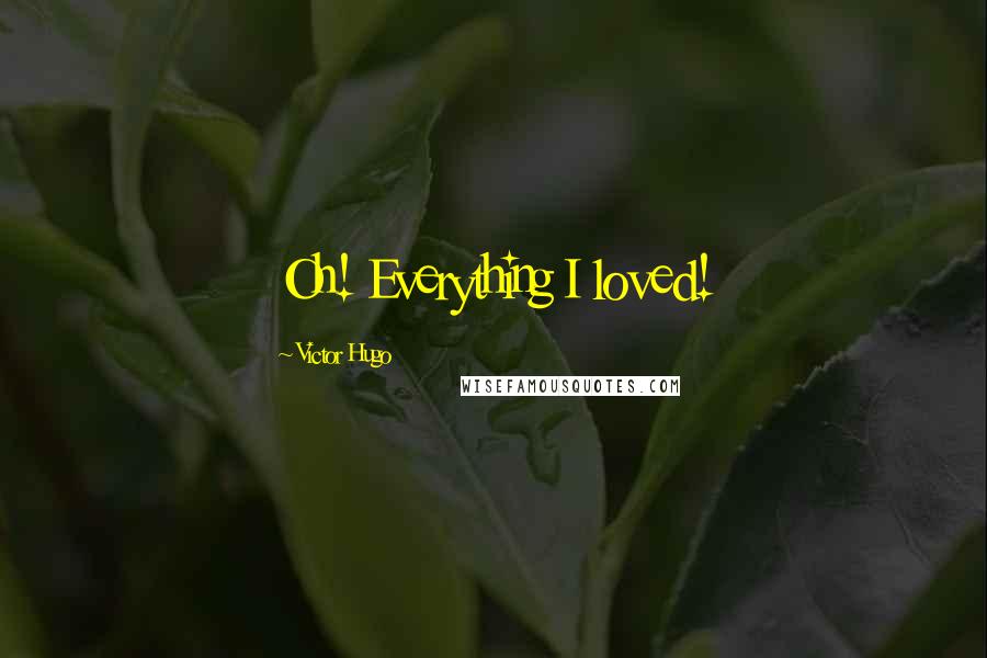Victor Hugo Quotes: Oh! Everything I loved!