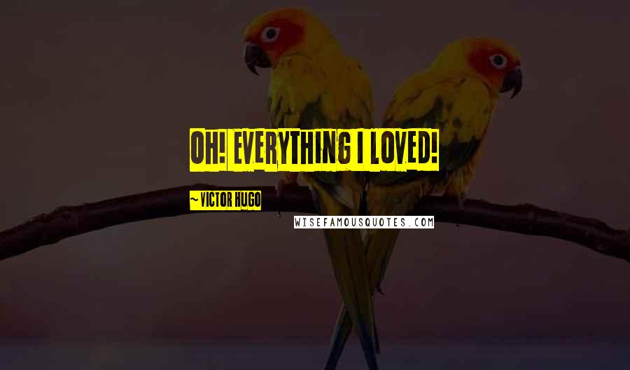 Victor Hugo Quotes: Oh! Everything I loved!