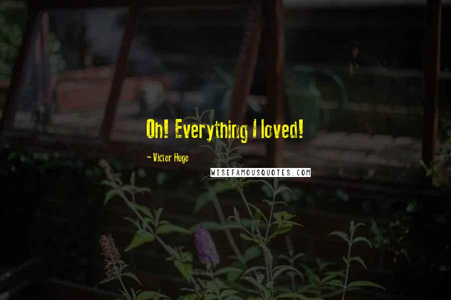 Victor Hugo Quotes: Oh! Everything I loved!