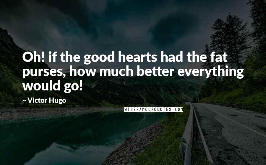 Victor Hugo Quotes: Oh! if the good hearts had the fat purses, how much better everything would go!