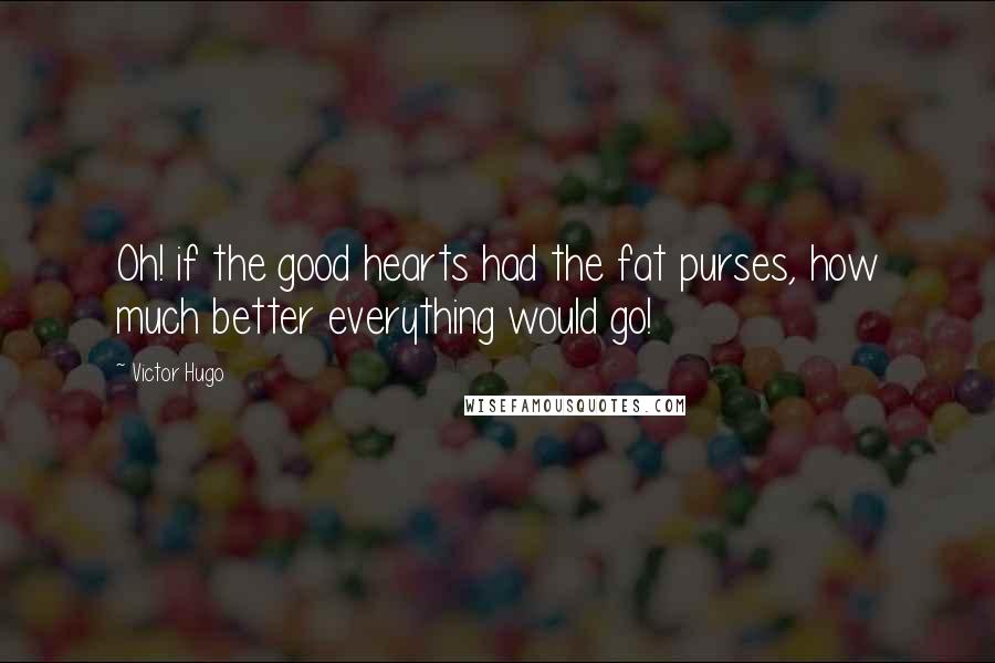 Victor Hugo Quotes: Oh! if the good hearts had the fat purses, how much better everything would go!