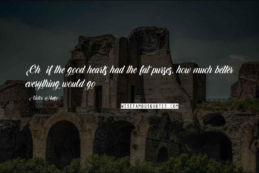 Victor Hugo Quotes: Oh! if the good hearts had the fat purses, how much better everything would go!