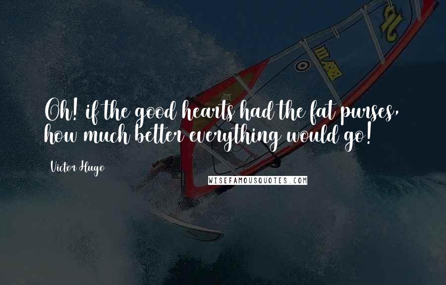 Victor Hugo Quotes: Oh! if the good hearts had the fat purses, how much better everything would go!