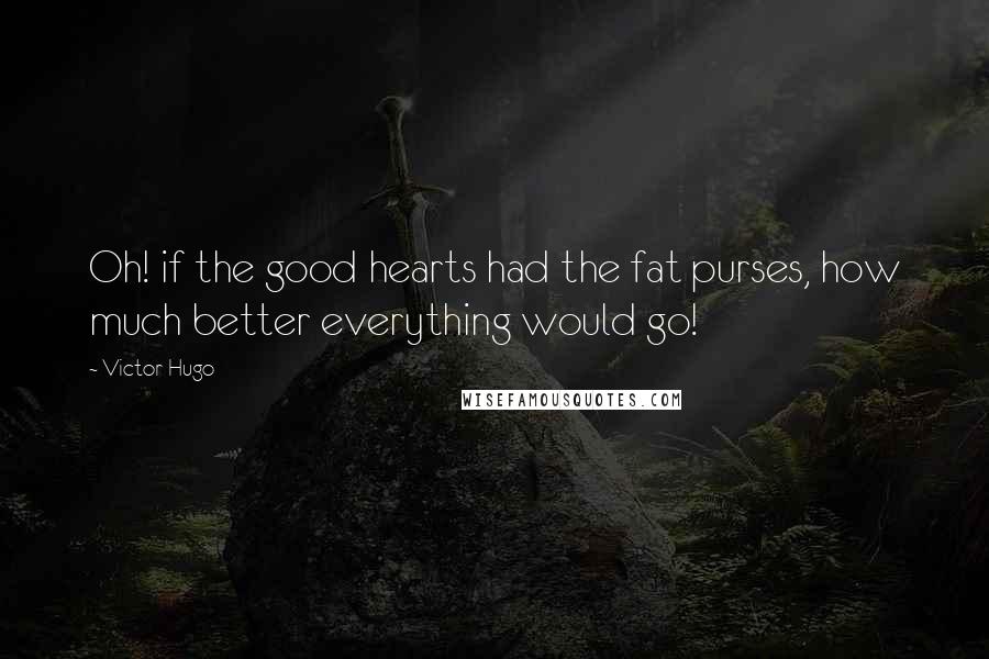 Victor Hugo Quotes: Oh! if the good hearts had the fat purses, how much better everything would go!