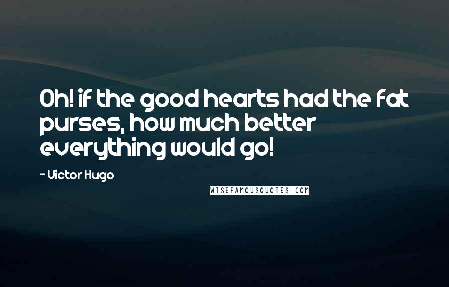 Victor Hugo Quotes: Oh! if the good hearts had the fat purses, how much better everything would go!