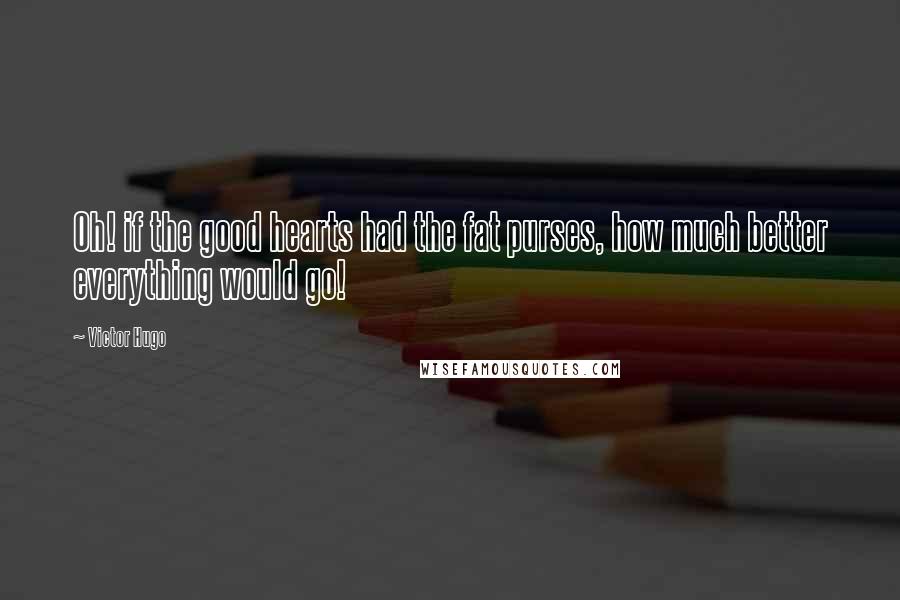 Victor Hugo Quotes: Oh! if the good hearts had the fat purses, how much better everything would go!