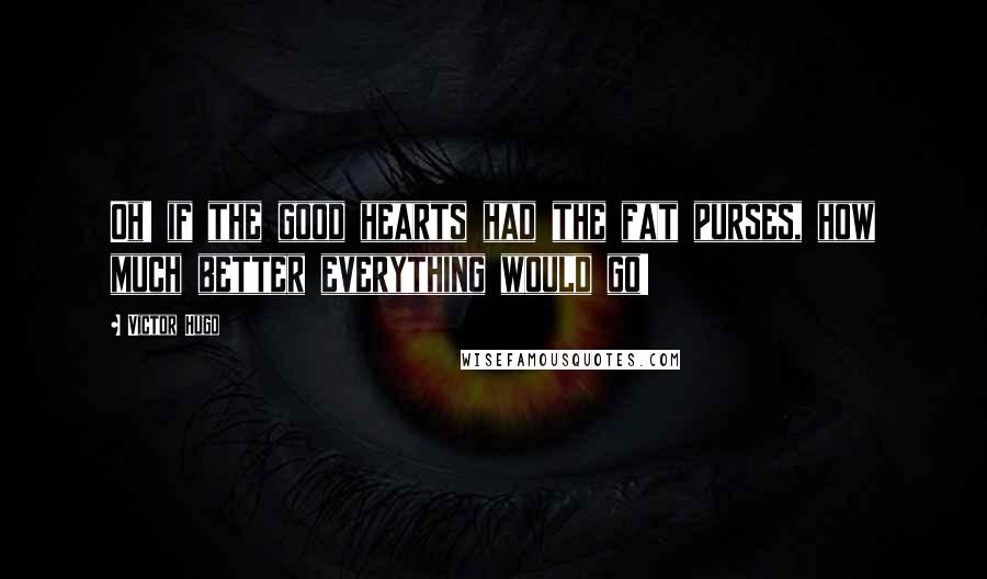 Victor Hugo Quotes: Oh! if the good hearts had the fat purses, how much better everything would go!