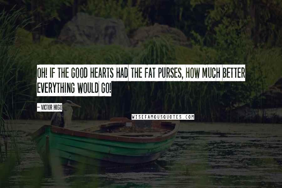 Victor Hugo Quotes: Oh! if the good hearts had the fat purses, how much better everything would go!