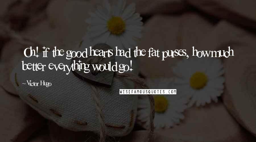 Victor Hugo Quotes: Oh! if the good hearts had the fat purses, how much better everything would go!