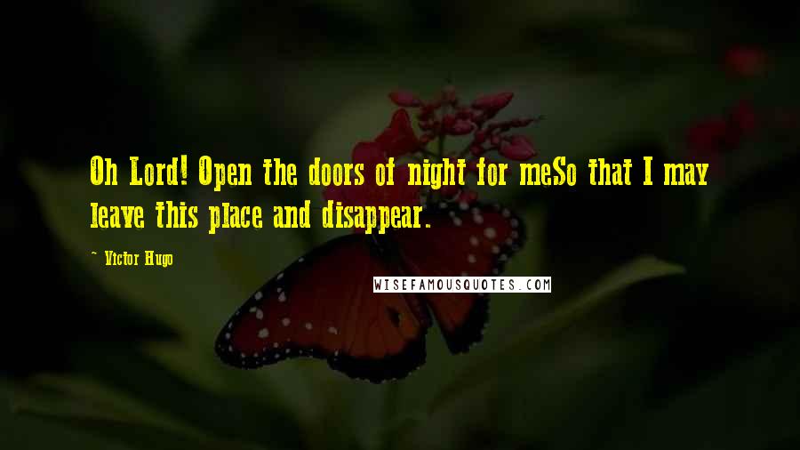 Victor Hugo Quotes: Oh Lord! Open the doors of night for meSo that I may leave this place and disappear.