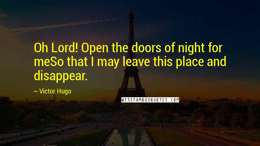 Victor Hugo Quotes: Oh Lord! Open the doors of night for meSo that I may leave this place and disappear.