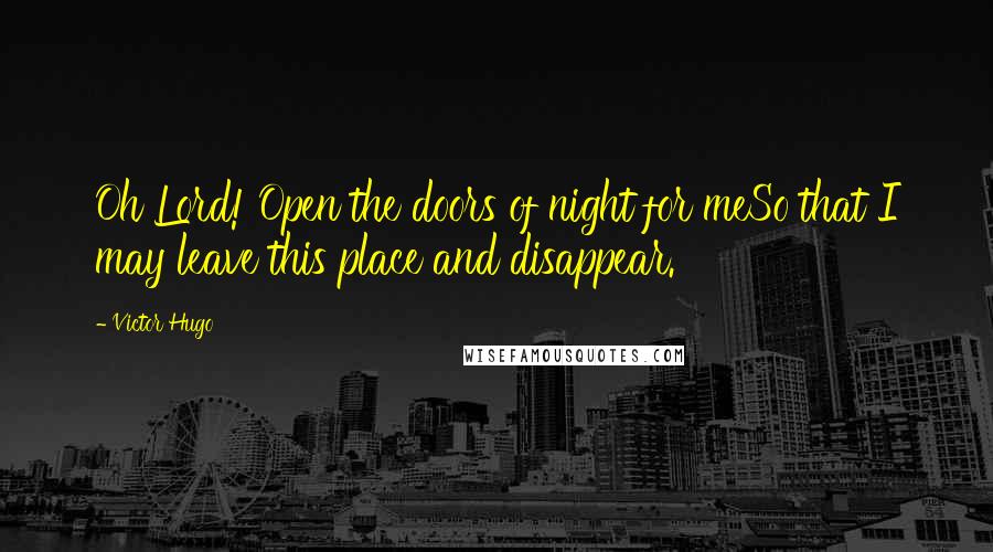 Victor Hugo Quotes: Oh Lord! Open the doors of night for meSo that I may leave this place and disappear.