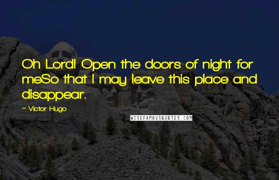 Victor Hugo Quotes: Oh Lord! Open the doors of night for meSo that I may leave this place and disappear.