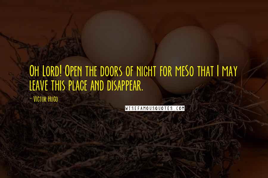 Victor Hugo Quotes: Oh Lord! Open the doors of night for meSo that I may leave this place and disappear.