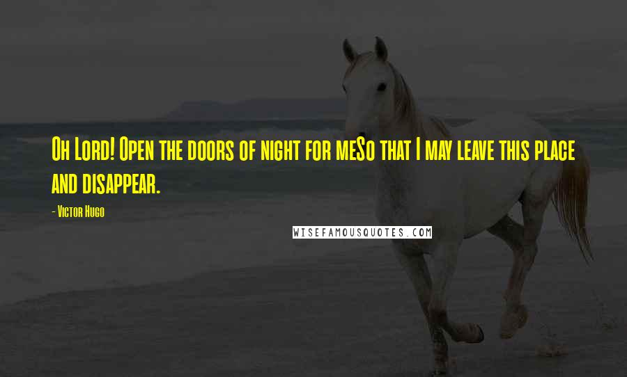 Victor Hugo Quotes: Oh Lord! Open the doors of night for meSo that I may leave this place and disappear.