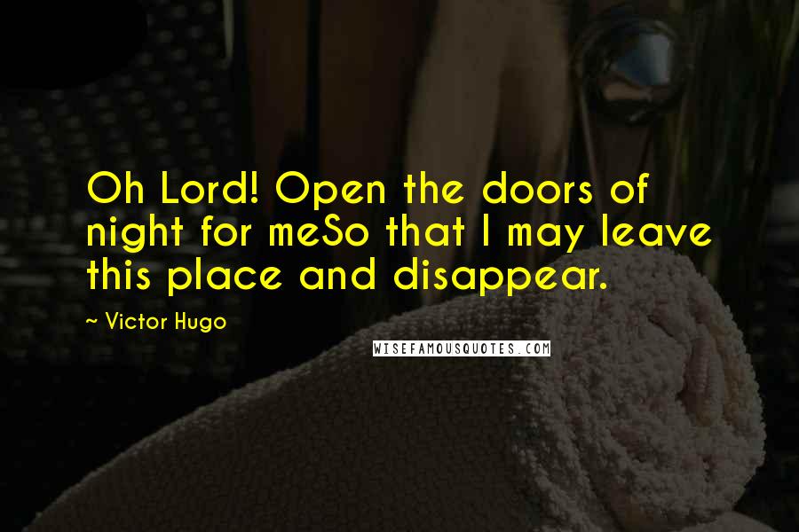 Victor Hugo Quotes: Oh Lord! Open the doors of night for meSo that I may leave this place and disappear.