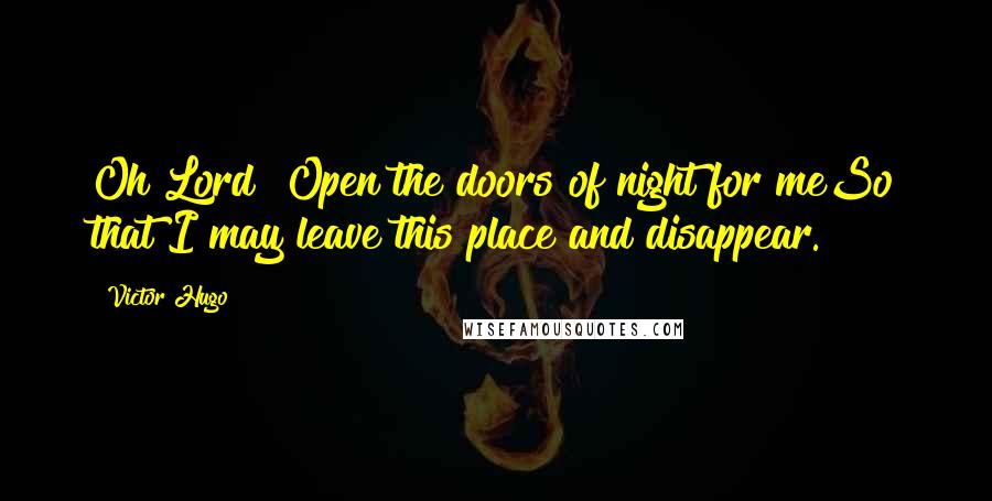 Victor Hugo Quotes: Oh Lord! Open the doors of night for meSo that I may leave this place and disappear.