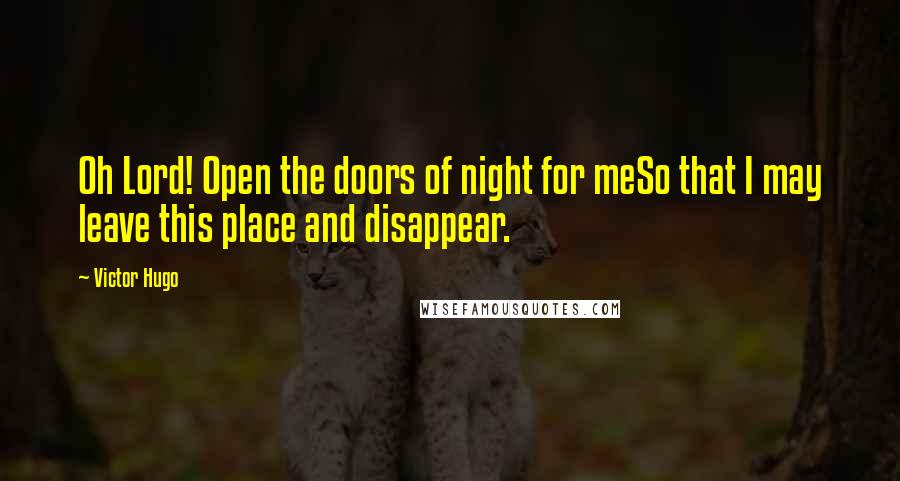Victor Hugo Quotes: Oh Lord! Open the doors of night for meSo that I may leave this place and disappear.