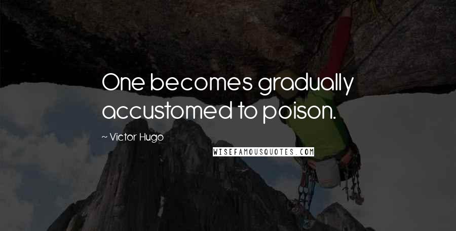 Victor Hugo Quotes: One becomes gradually accustomed to poison.