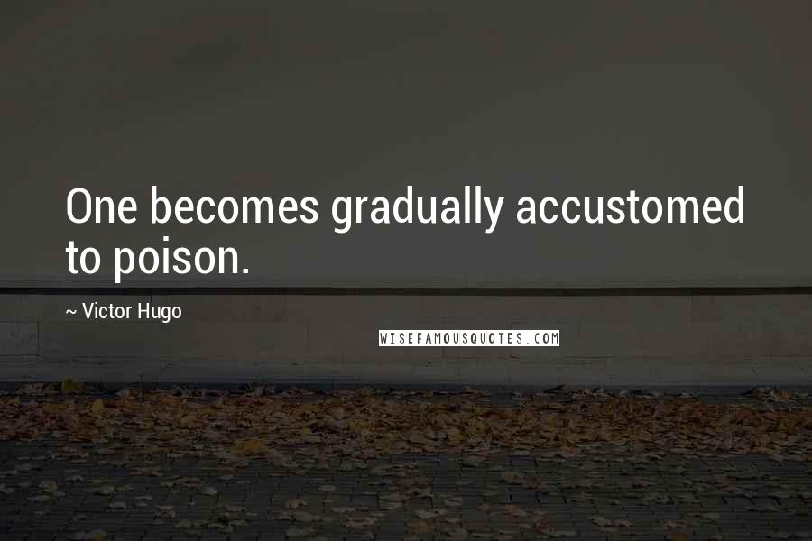 Victor Hugo Quotes: One becomes gradually accustomed to poison.