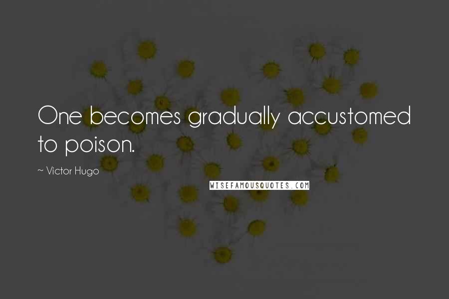 Victor Hugo Quotes: One becomes gradually accustomed to poison.