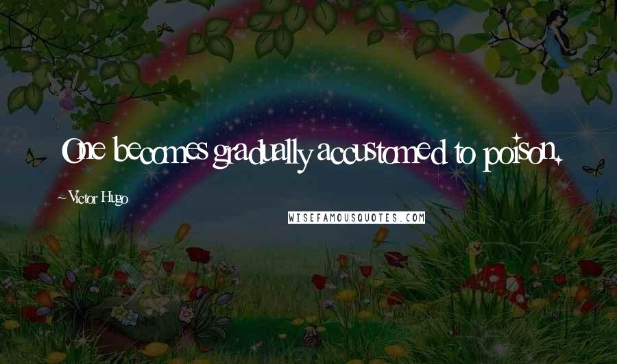 Victor Hugo Quotes: One becomes gradually accustomed to poison.