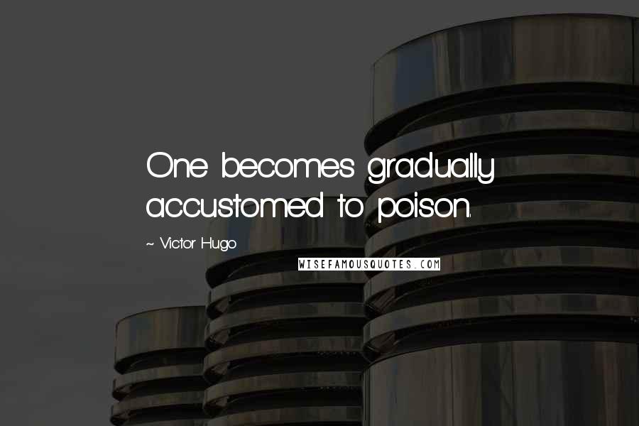 Victor Hugo Quotes: One becomes gradually accustomed to poison.