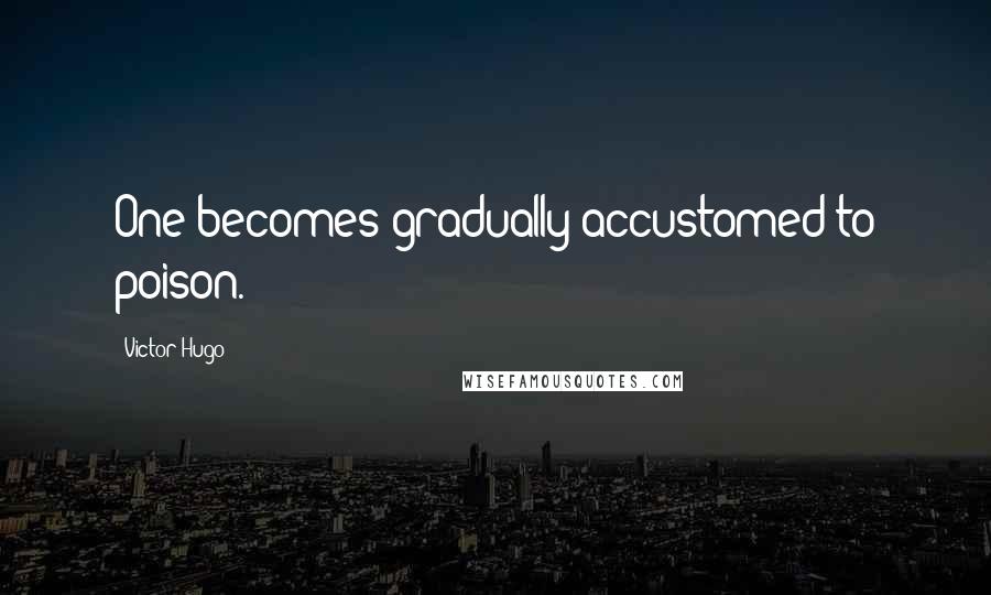 Victor Hugo Quotes: One becomes gradually accustomed to poison.