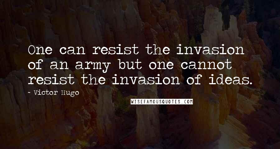 Victor Hugo Quotes: One can resist the invasion of an army but one cannot resist the invasion of ideas.