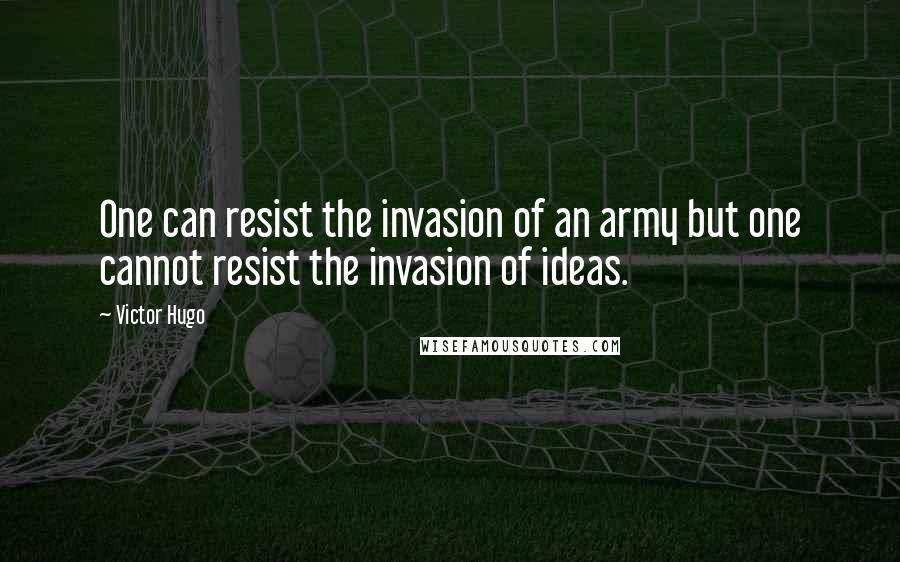 Victor Hugo Quotes: One can resist the invasion of an army but one cannot resist the invasion of ideas.