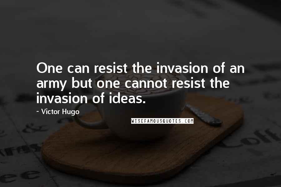 Victor Hugo Quotes: One can resist the invasion of an army but one cannot resist the invasion of ideas.