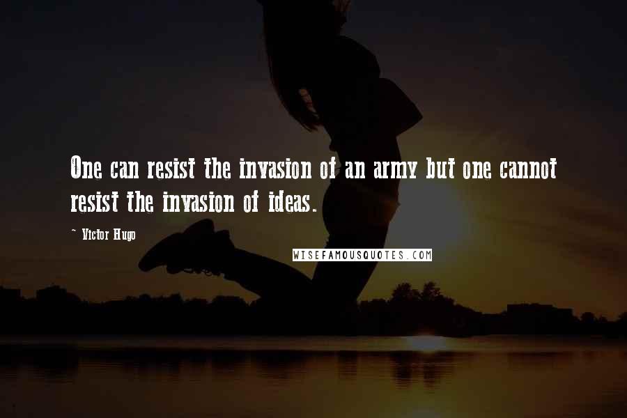 Victor Hugo Quotes: One can resist the invasion of an army but one cannot resist the invasion of ideas.