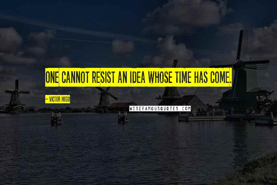 Victor Hugo Quotes: One cannot resist an idea whose time has come.