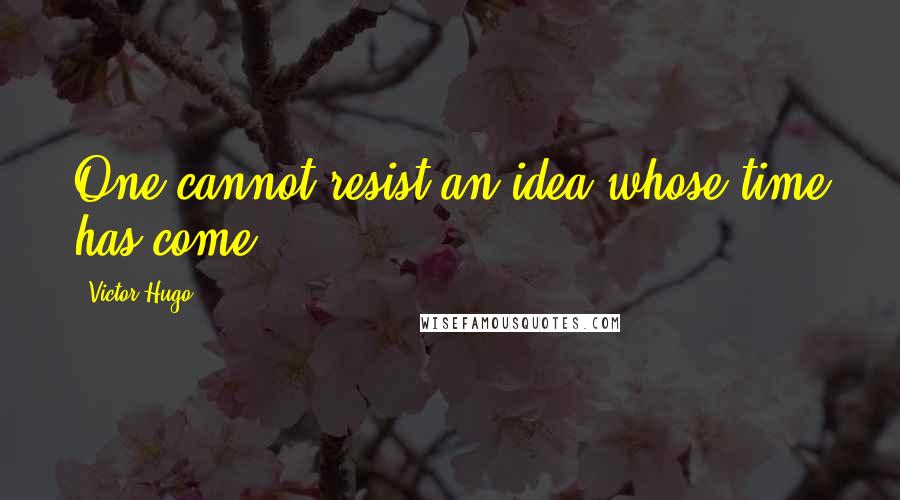 Victor Hugo Quotes: One cannot resist an idea whose time has come.