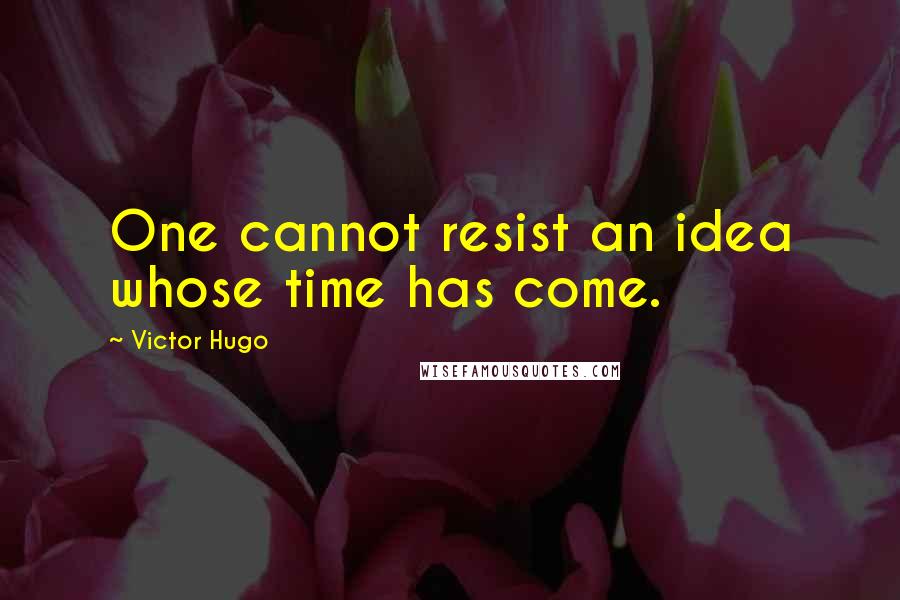 Victor Hugo Quotes: One cannot resist an idea whose time has come.