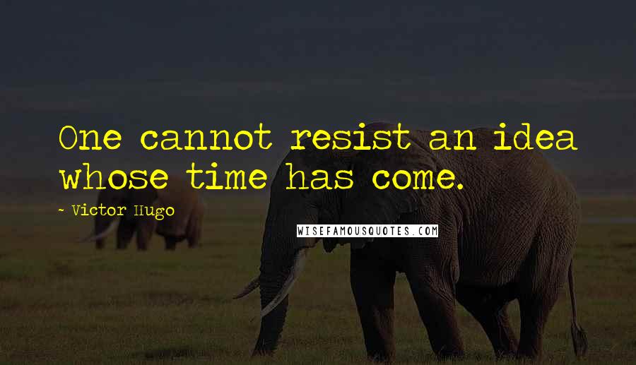 Victor Hugo Quotes: One cannot resist an idea whose time has come.