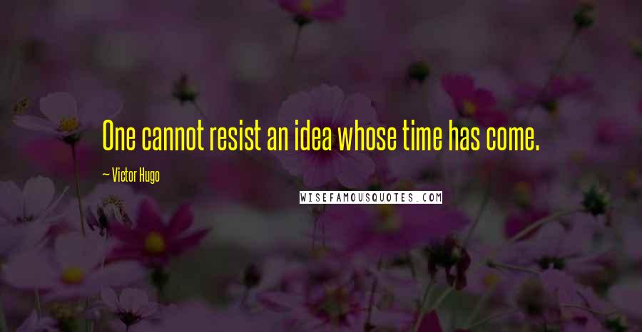 Victor Hugo Quotes: One cannot resist an idea whose time has come.