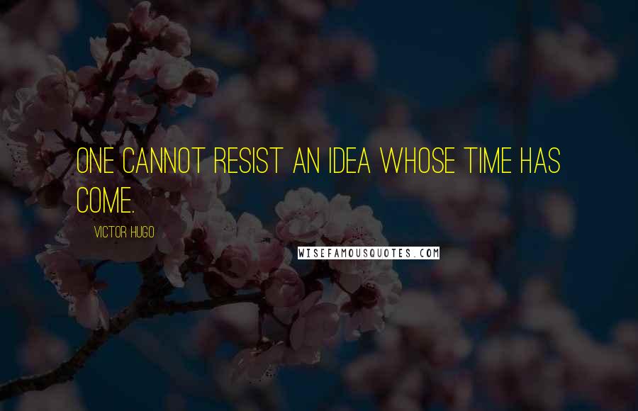 Victor Hugo Quotes: One cannot resist an idea whose time has come.