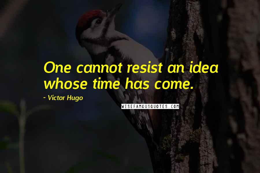 Victor Hugo Quotes: One cannot resist an idea whose time has come.