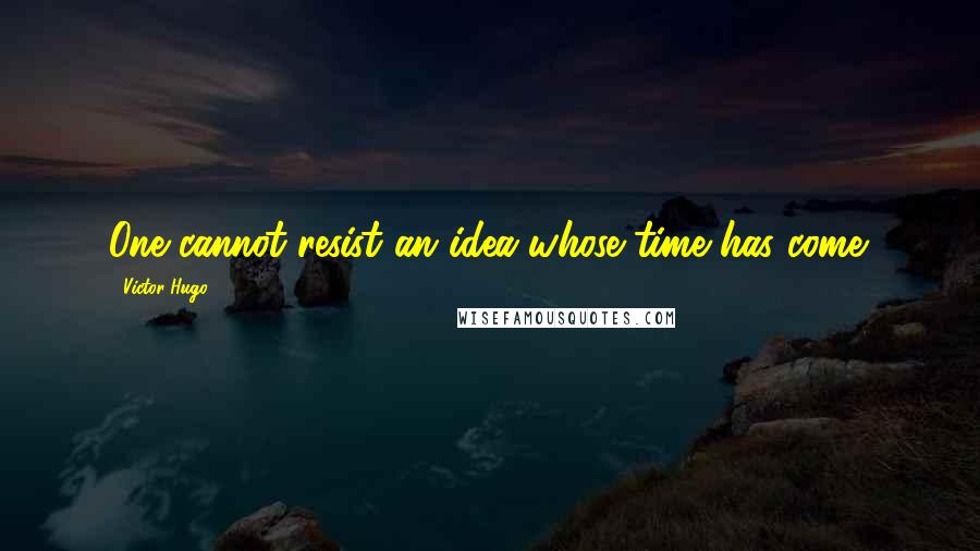 Victor Hugo Quotes: One cannot resist an idea whose time has come.