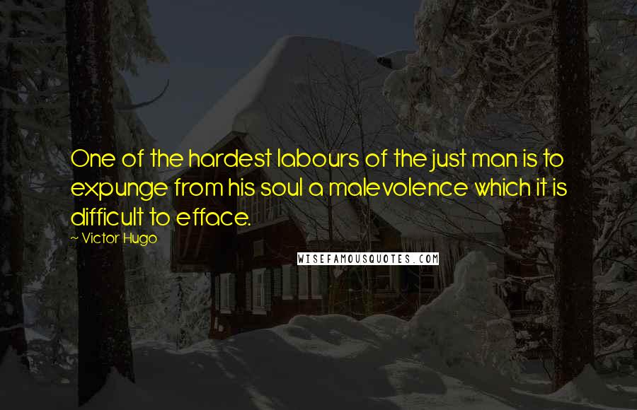 Victor Hugo Quotes: One of the hardest labours of the just man is to expunge from his soul a malevolence which it is difficult to efface.