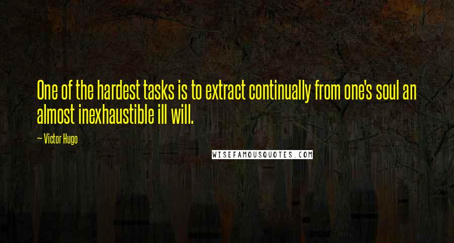 Victor Hugo Quotes: One of the hardest tasks is to extract continually from one's soul an almost inexhaustible ill will.