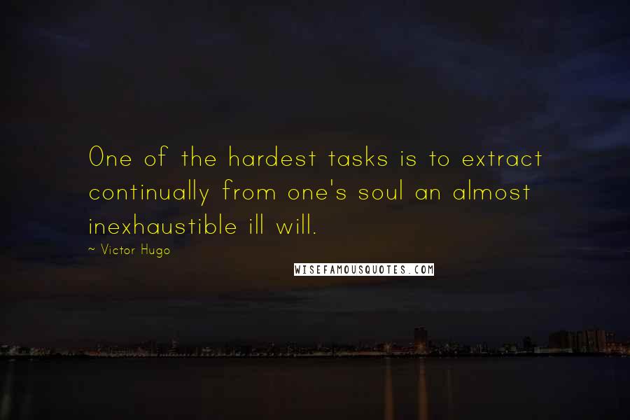 Victor Hugo Quotes: One of the hardest tasks is to extract continually from one's soul an almost inexhaustible ill will.