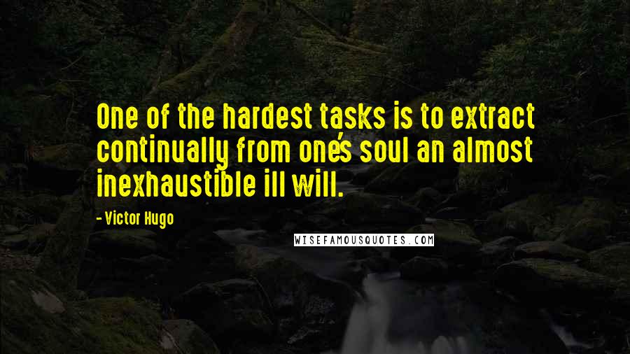 Victor Hugo Quotes: One of the hardest tasks is to extract continually from one's soul an almost inexhaustible ill will.